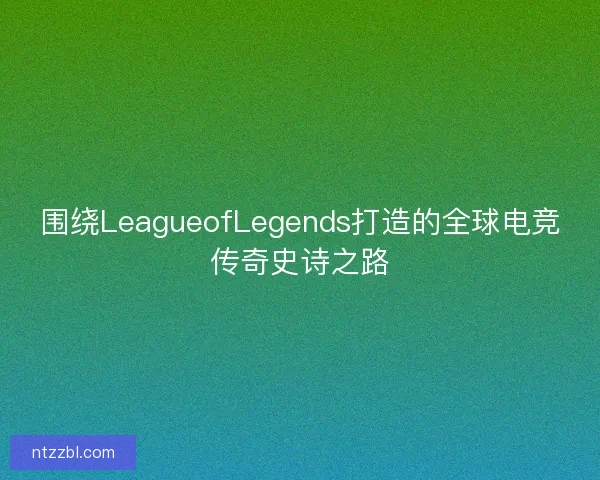 围绕LeagueofLegends打造的全球电竞传奇史诗之路