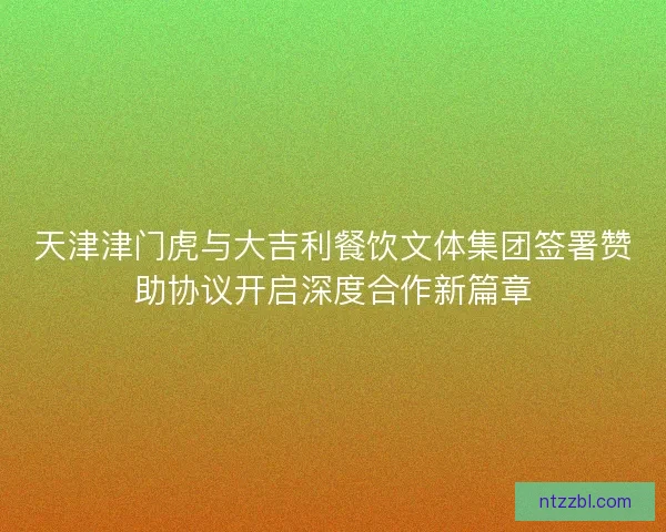 天津津门虎与大吉利餐饮文体集团签署赞助协议开启深度合作新篇章