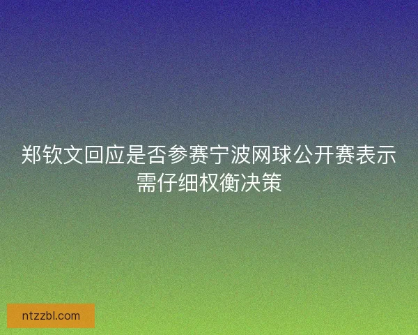 郑钦文回应是否参赛宁波网球公开赛表示需仔细权衡决策