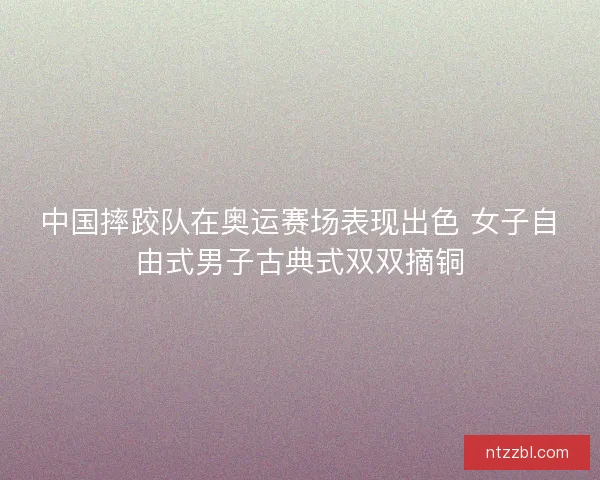 中国摔跤队在奥运赛场表现出色 女子自由式男子古典式双双摘铜