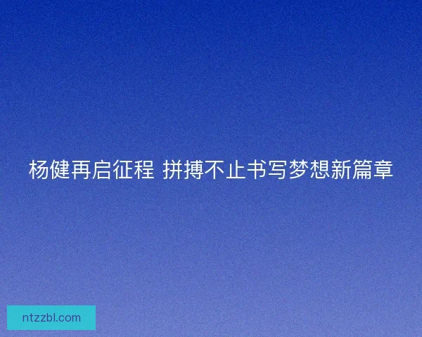 杨健再启征程 拼搏不止书写梦想新篇章
