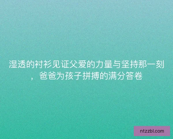 湿透的衬衫见证父爱的力量与坚持那一刻，爸爸为孩子拼搏的满分答卷