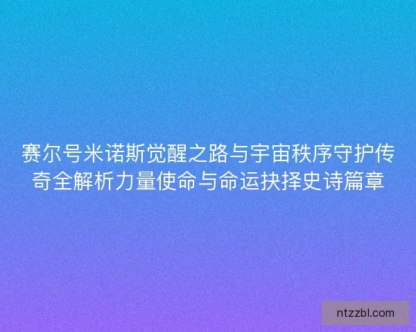 赛尔号米诺斯觉醒之路与宇宙秩序守护传奇全解析力量使命与命运抉择史诗篇章