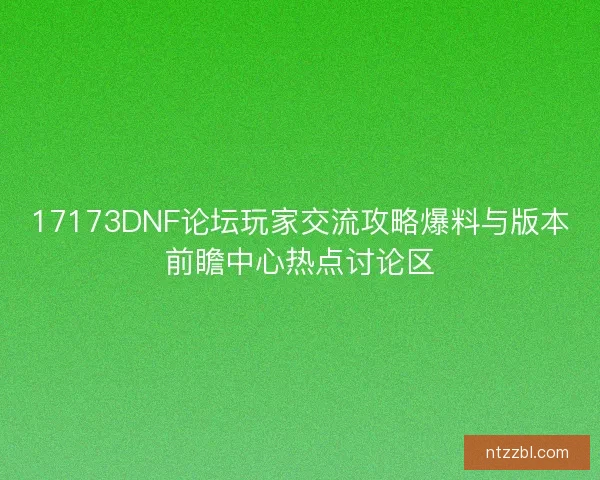 17173DNF论坛玩家交流攻略爆料与版本前瞻中心热点讨论区