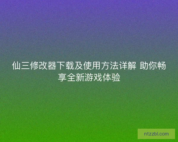 仙三修改器下载及使用方法详解 助你畅享全新游戏体验