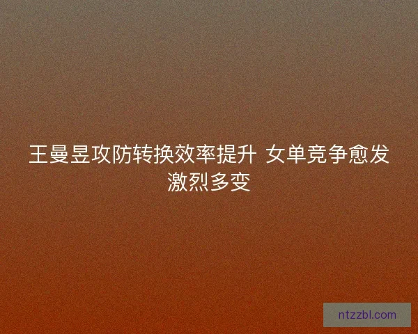 王曼昱攻防转换效率提升 女单竞争愈发激烈多变