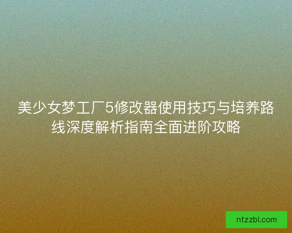 美少女梦工厂5修改器使用技巧与培养路线深度解析指南全面进阶攻略