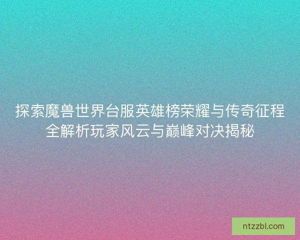 探索魔兽世界台服英雄榜荣耀与传奇征程全解析玩家风云与巅峰对决揭秘