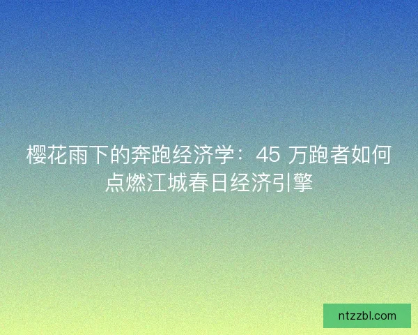 樱花雨下的奔跑经济学：45 万跑者如何点燃江城春日经济引擎