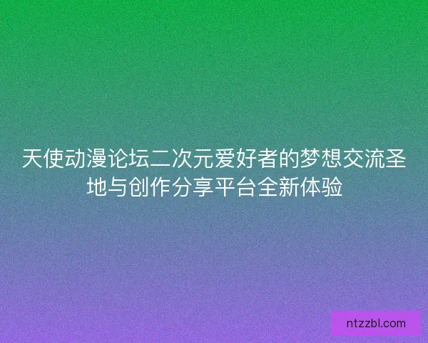 天使动漫论坛二次元爱好者的梦想交流圣地与创作分享平台全新体验