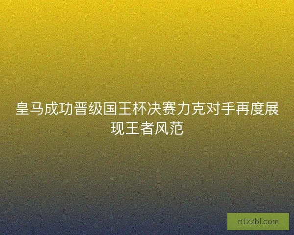 皇马成功晋级国王杯决赛力克对手再度展现王者风范