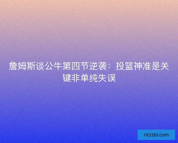詹姆斯谈公牛第四节逆袭：投篮神准是关键非单纯失误