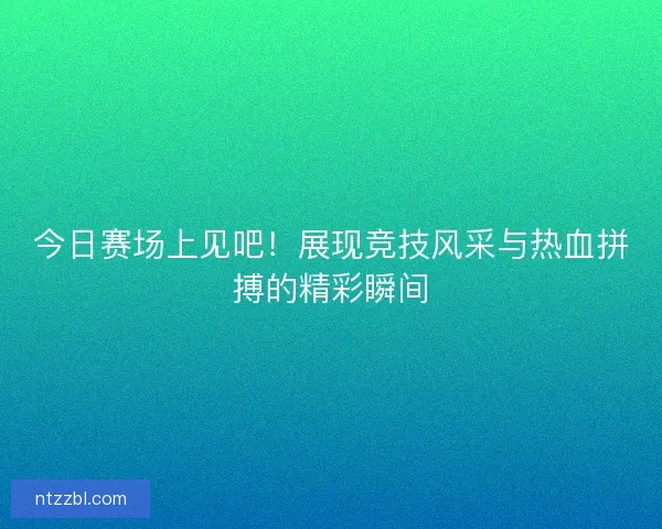 今日赛场上见吧！展现竞技风采与热血拼搏的精彩瞬间