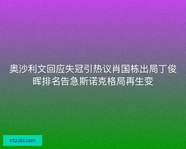 奥沙利文回应失冠引热议肖国栋出局丁俊晖排名告急斯诺克格局再生变