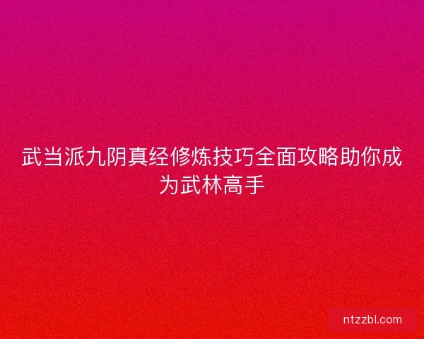 武当派九阴真经修炼技巧全面攻略助你成为武林高手