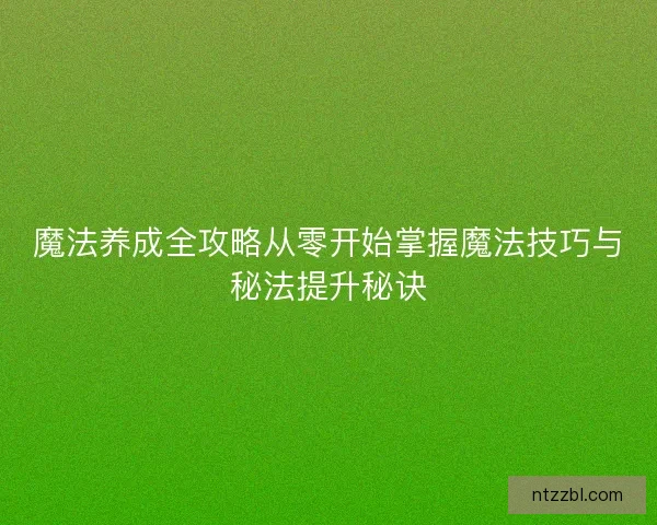 魔法养成全攻略从零开始掌握魔法技巧与秘法提升秘诀