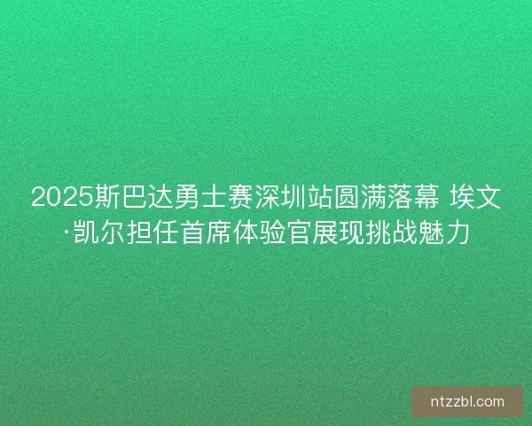 2025斯巴达勇士赛深圳站圆满落幕 埃文·凯尔担任首席体验官展现挑战魅力