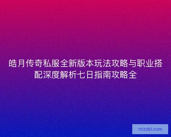 皓月传奇私服全新版本玩法攻略与职业搭配深度解析七日指南攻略全