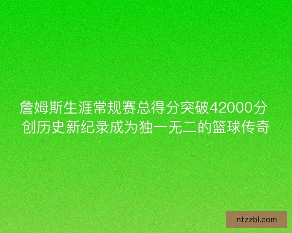 詹姆斯生涯常规赛总得分突破42000分 创历史新纪录成为独一无二的篮球传奇