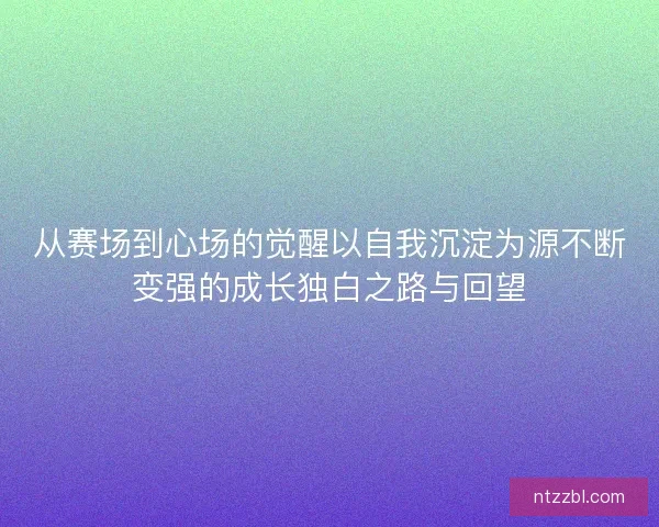 从赛场到心场的觉醒以自我沉淀为源不断变强的成长独白之路与回望