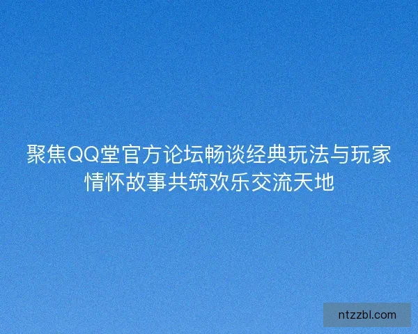 聚焦QQ堂官方论坛畅谈经典玩法与玩家情怀故事共筑欢乐交流天地
