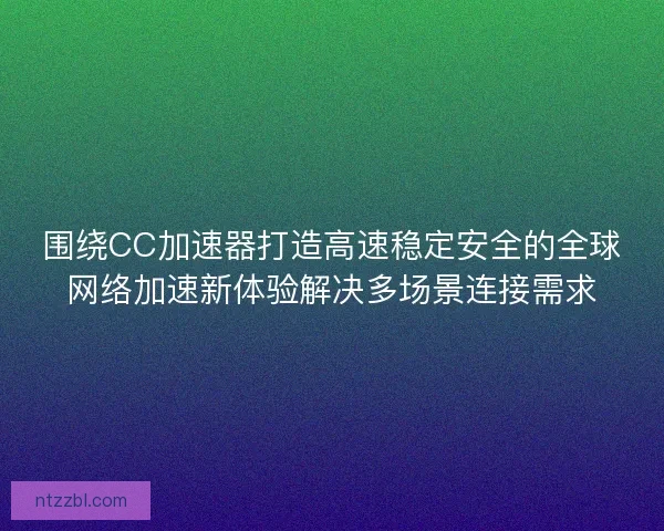 围绕CC加速器打造高速稳定安全的全球网络加速新体验解决多场景连接需求