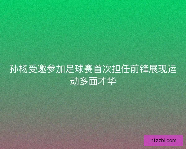 孙杨受邀参加足球赛首次担任前锋展现运动多面才华