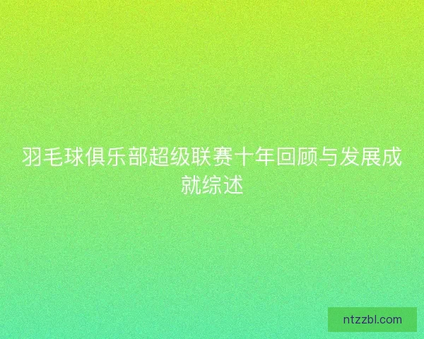 羽毛球俱乐部超级联赛十年回顾与发展成就综述